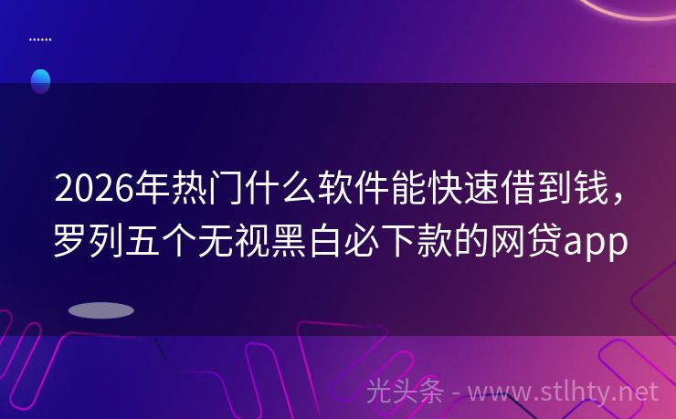 2026年热门什么软件能快速借到钱，罗列五个无视黑白必下款的网贷app