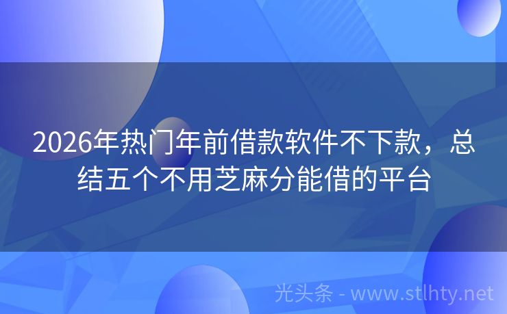 2026年热门年前借款软件不下款，总结五个不用芝麻分能借的平台