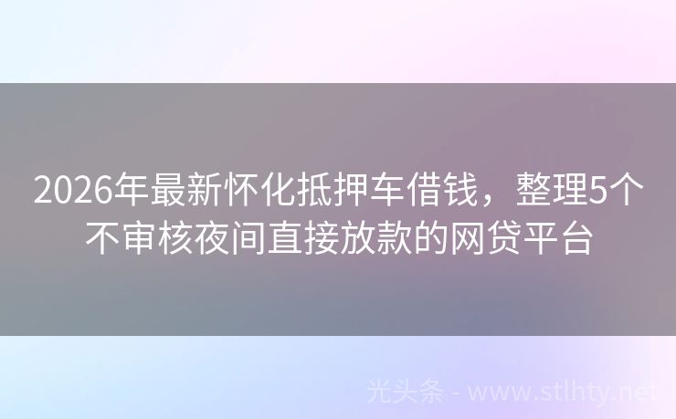 2026年最新怀化抵押车借钱，整理5个不审核夜间直接放款的网贷平台