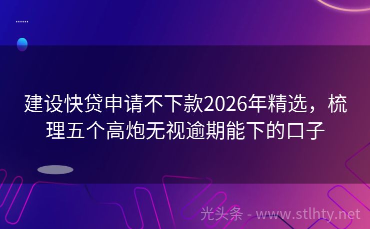 建设快贷申请不下款2026年精选，梳理五个高炮无视逾期能下的口子