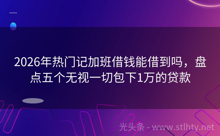 2026年热门记加班借钱能借到吗，盘点五个无视一切包下1万的贷款