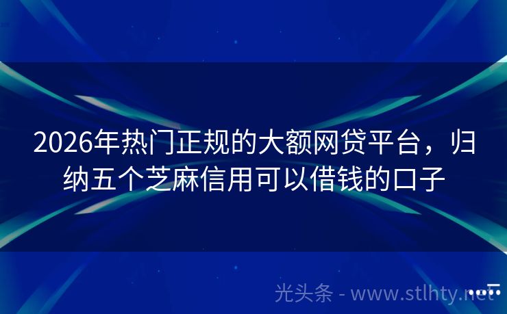 2026年热门正规的大额网贷平台，归纳五个芝麻信用可以借钱的口子