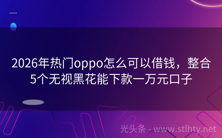 2026年热门oppo怎么可以借钱，整合5个无视黑花能下款一万元口子
