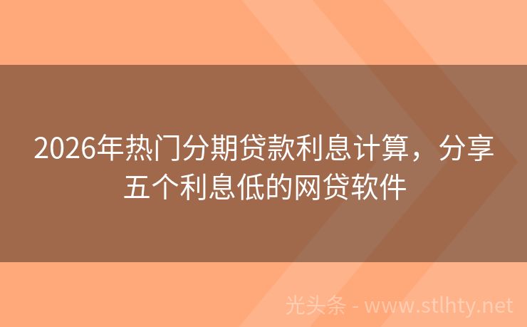 2026年热门分期贷款利息计算，分享五个利息低的网贷软件