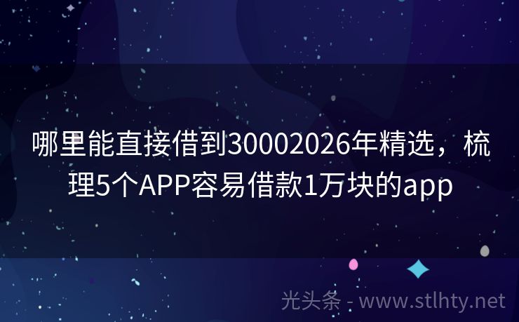 哪里能直接借到30002026年精选，梳理5个APP容易借款1万块的app
