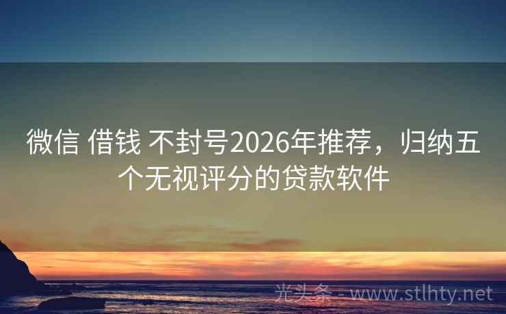 微信 借钱 不封号2026年推荐，归纳五个无视评分的贷款软件