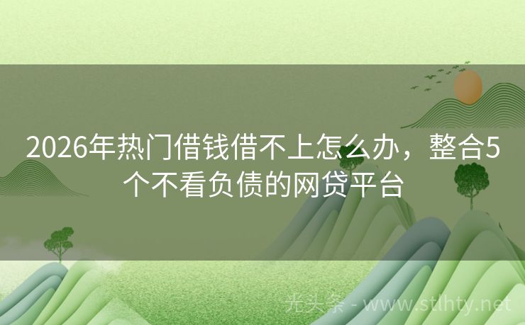 2026年热门借钱借不上怎么办，整合5个不看负债的网贷平台