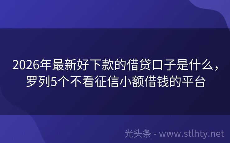 2026年最新好下款的借贷口子是什么，罗列5个不看征信小额借钱的平台