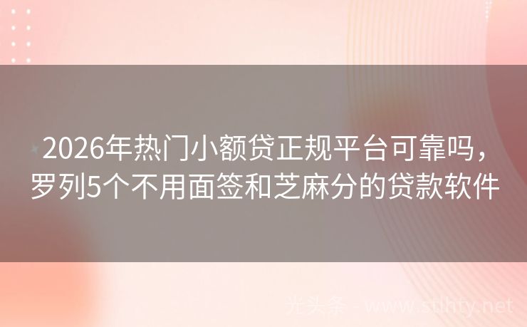 2026年热门小额贷正规平台可靠吗，罗列5个不用面签和芝麻分的贷款软件