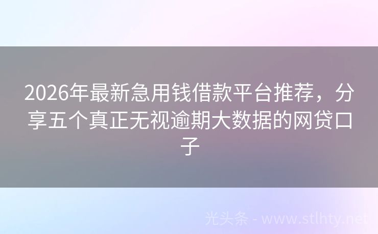 2026年最新急用钱借款平台推荐，分享五个真正无视逾期大数据的网贷口子