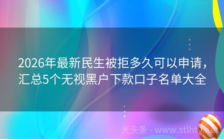 2026年最新民生被拒多久可以申请，汇总5个无视黑户下款口子名单大全