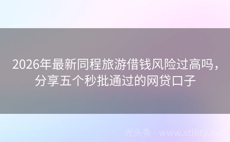 2026年最新同程旅游借钱风险过高吗，分享五个秒批通过的网贷口子