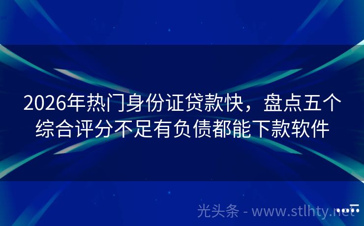 2026年热门身份证贷款快,盘点五个综合评分不足有负债都能下款软件