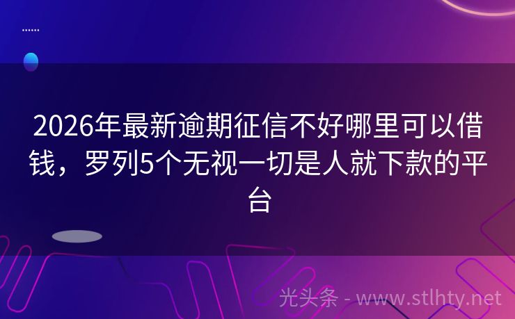 2026年最新逾期征信不好哪里可以借钱，罗列5个无视一切是人就下款的平台