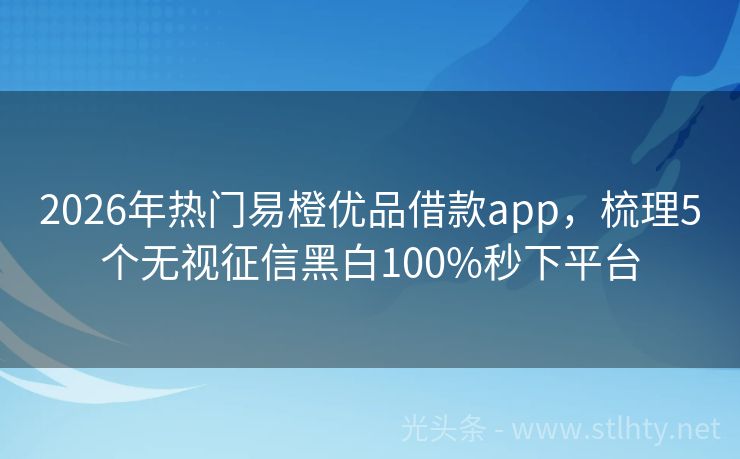 2026年热门易橙优品借款app，梳理5个无视征信黑白100%秒下平台