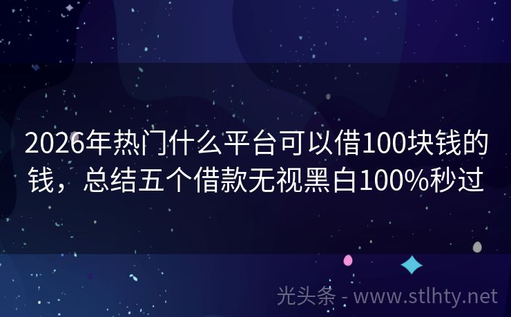 2026年热门什么平台可以借100块钱的钱，总结五个借款无视黑白100%秒过