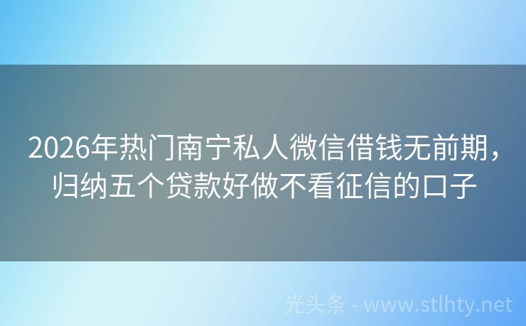 2026年热门南宁私人微信借钱无前期，归纳五个贷款好做不看征信的口子