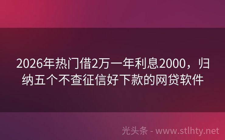 2026年热门借2万一年利息2000，归纳五个不查征信好下款的网贷软件