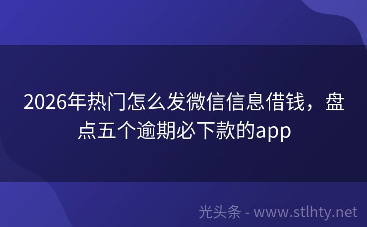 2026年热门怎么发微信信息借钱，盘点五个逾期必下款的app