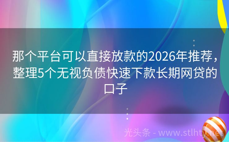 那个平台可以直接放款的2026年推荐，整理5个无视负债快速下款长期网贷的口子