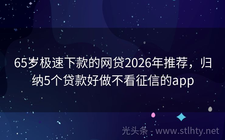 65岁极速下款的网贷2026年推荐，归纳5个贷款好做不看征信的app