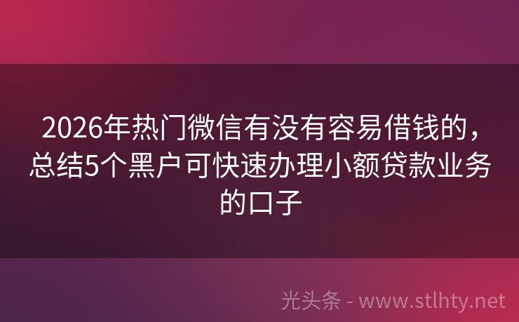 2026年热门微信有没有容易借钱的，总结5个黑户可快速办理小额贷款业务的口子