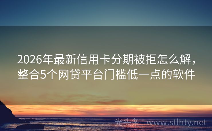 2026年最新信用卡分期被拒怎么解，整合5个网贷平台门槛低一点的软件