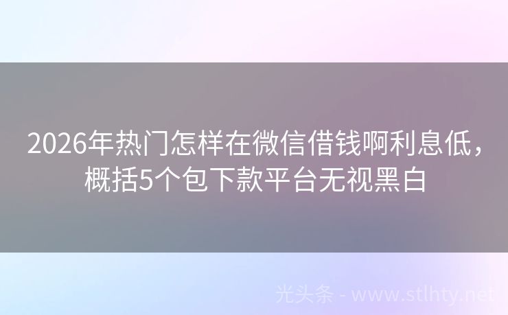 2026年热门怎样在微信借钱啊利息低，概括5个包下款平台无视黑白