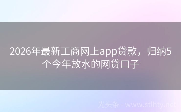 2026年最新工商网上app贷款，归纳5个今年放水的网贷口子