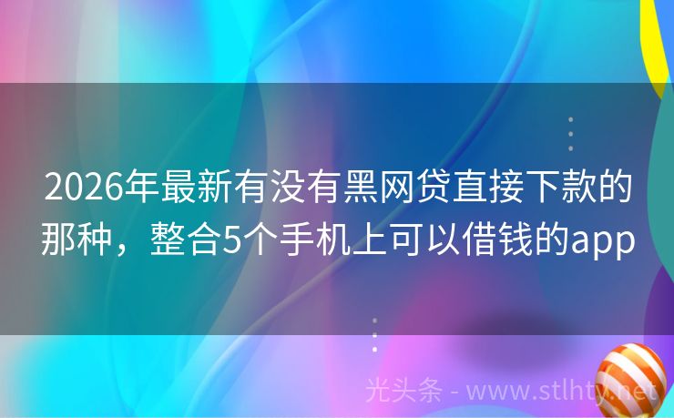2026年最新有没有黑网贷直接下款的那种，整合5个手机上可以借钱的app