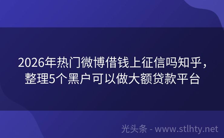 2026年热门微博借钱上征信吗知乎，整理5个黑户可以做大额贷款平台