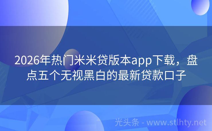 2026年热门米米贷版本app下载，盘点五个无视黑白的最新贷款口子