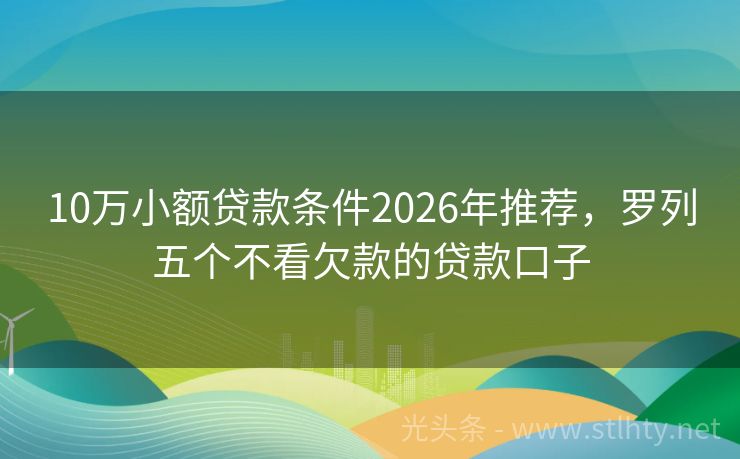 10万小额贷款条件2026年推荐，罗列五个不看欠款的贷款口子