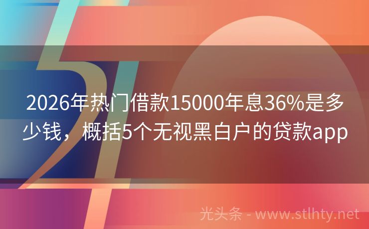 2026年热门借款15000年息36%是多少钱，概括5个无视黑白户的贷款app
