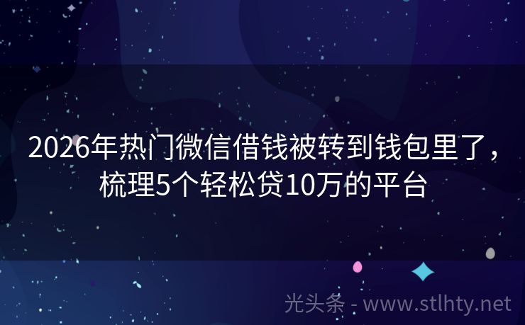 2026年热门微信借钱被转到钱包里了，梳理5个轻松贷10万的平台