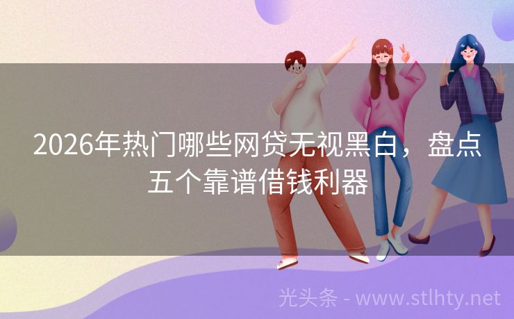 2026年热门哪些网贷无视黑白，盘点五个靠谱借钱利器