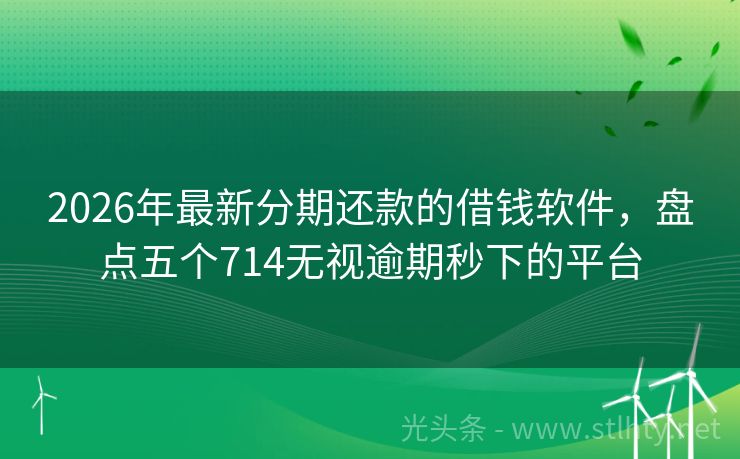 2026年最新分期还款的借钱软件，盘点五个714无视逾期秒下的平台