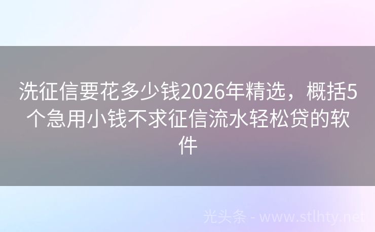 洗征信要花多少钱2026年精选，概括5个急用小钱不求征信流水轻松贷的软件