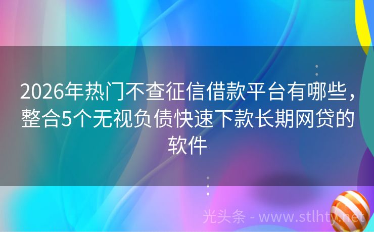 2026年热门不查征信借款平台有哪些，整合5个无视负债快速下款长期网贷的软件