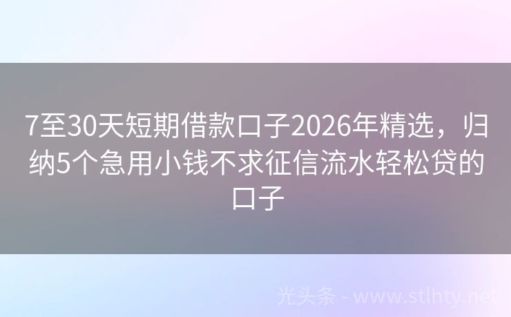 7至30天短期借款口子2026年精选，归纳5个急用小钱不求征信流水轻松贷的口子