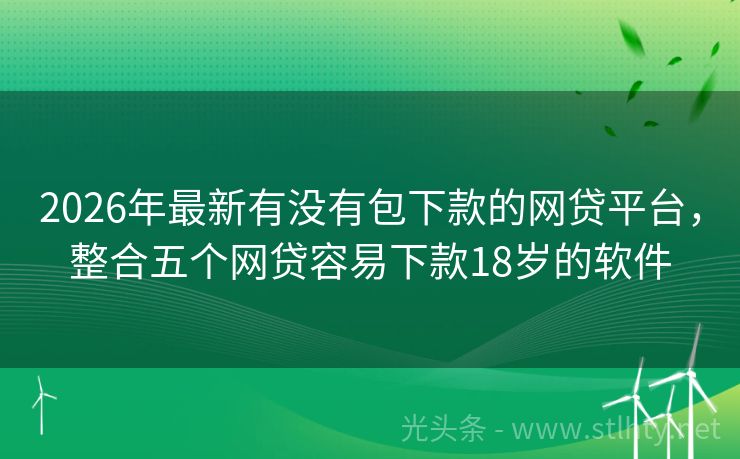 2026年最新有没有包下款的网贷平台，整合五个网贷容易下款18岁的软件