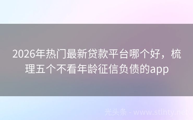 2026年热门最新贷款平台哪个好，梳理五个不看年龄征信负债的app