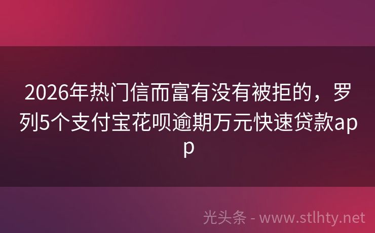 2026年热门信而富有没有被拒的，罗列5个支付宝花呗逾期万元快速贷款app