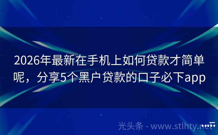 2026年最新在手机上如何贷款才简单呢，分享5个黑户贷款的口子必下app