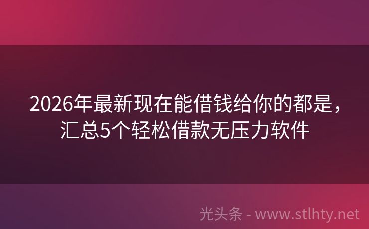 2026年最新现在能借钱给你的都是，汇总5个轻松借款无压力软件