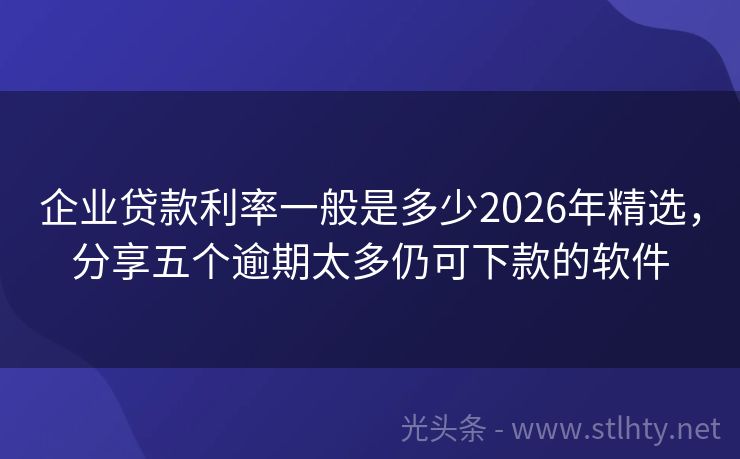 企业贷款利率一般是多少2026年精选，分享五个逾期太多仍可下款的软件