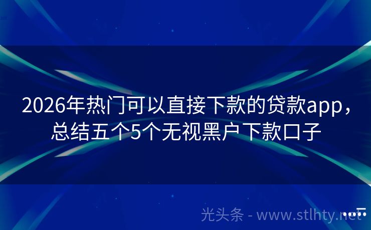 2026年热门可以直接下款的贷款app，总结五个5个无视黑户下款口子