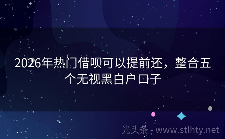 2026年热门借呗可以提前还，整合五个无视黑白户口子
