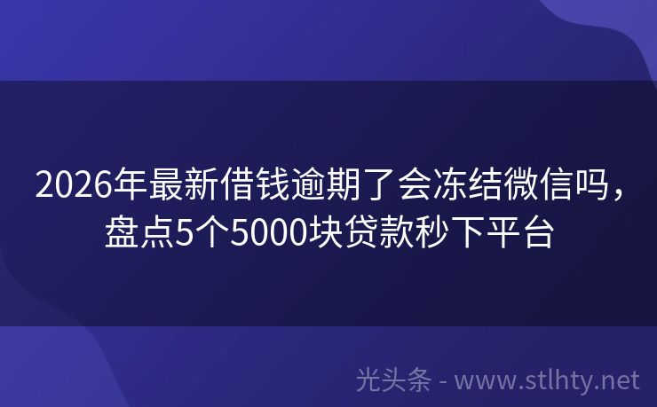 2026年最新借钱逾期了会冻结微信吗，盘点5个5000块贷款秒下平台