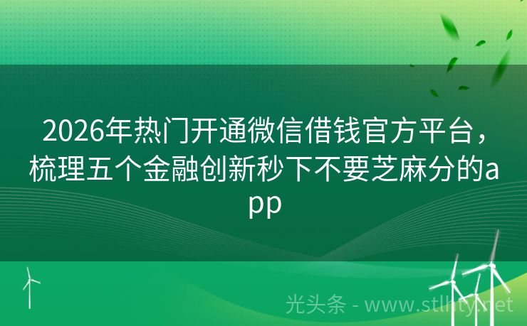 2026年热门开通微信借钱官方平台，梳理五个金融创新秒下不要芝麻分的app
